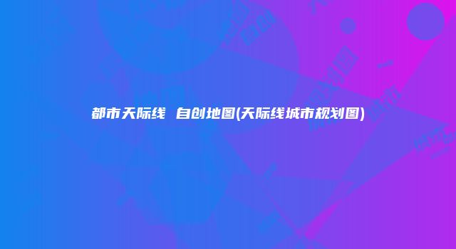 都市天际线 自创地图(天际线城市规划图)