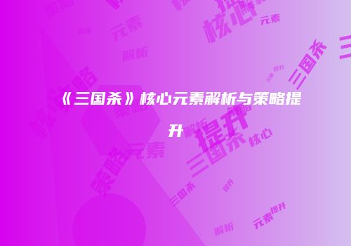 《三国杀》核心元素解析与策略提升