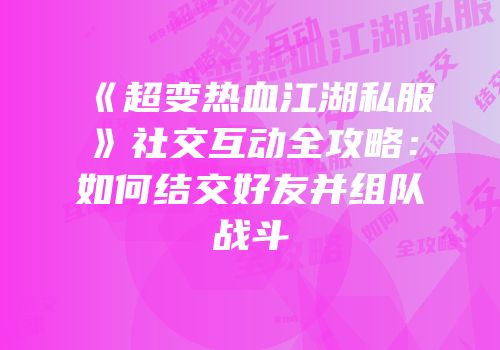 《超变热血江湖私服》社交互动全攻略：如何结交好友并组队战斗