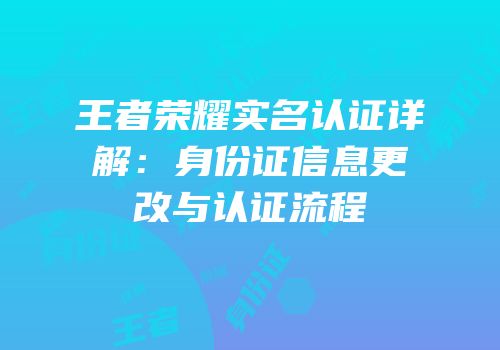 王者荣耀实名认证详解：身份证信息更改与认证流程