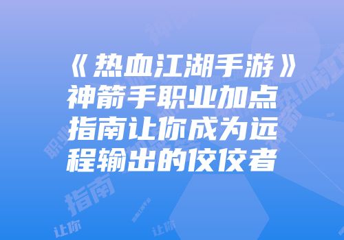 《热血江湖手游》神箭手职业加点指南让你成为远程输出的佼佼者