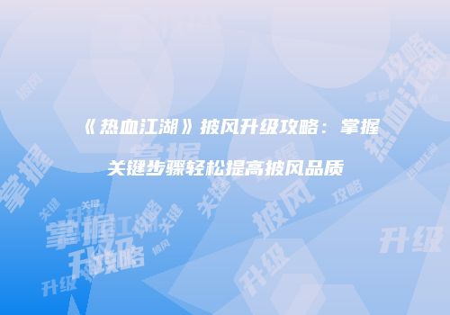 《热血江湖》披风升级攻略：掌握关键步骤轻松提高披风品质