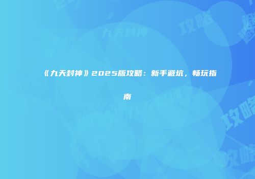 《九天封神》2025版攻略：新手避坑，畅玩指南