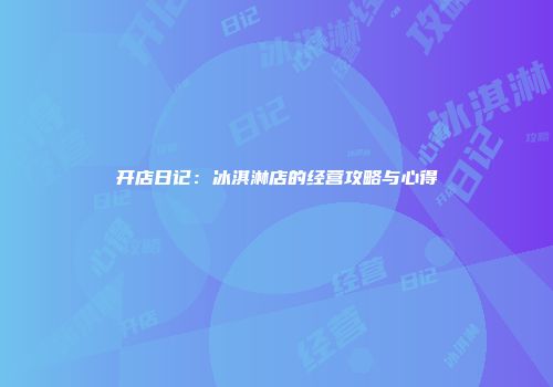 开店日记：冰淇淋店的经营攻略与心得
