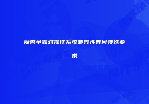 魔兽争霸对操作系统兼容性有何特殊要求