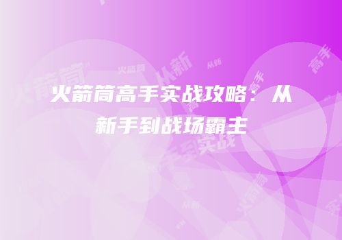 火箭筒高手实战攻略：从新手到战场霸主