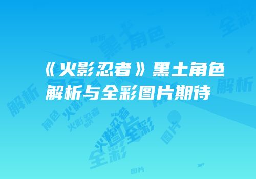 《火影忍者》黑土角色解析与全彩图片期待