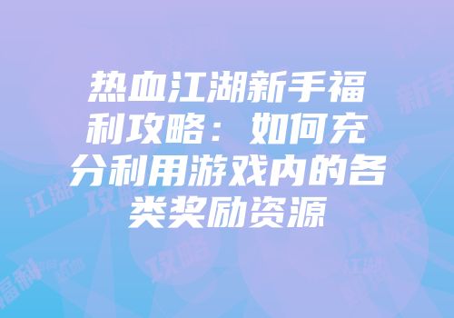 热血江湖新手福利攻略：如何充分利用游戏内的各类奖励资源