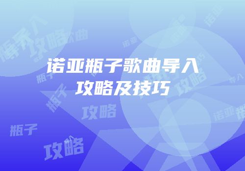 诺亚瓶子歌曲导入攻略及技巧