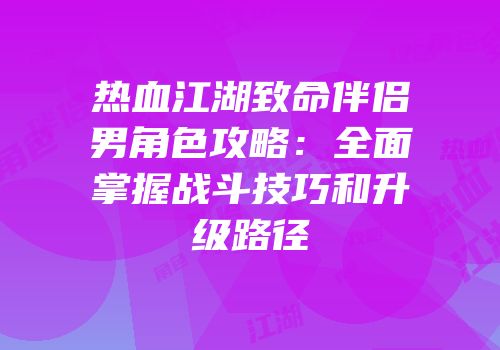 热血江湖致命伴侣男角色攻略:全面掌握战斗技巧和升级路径