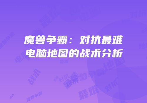 魔兽争霸：对抗最难电脑地图的战术分析