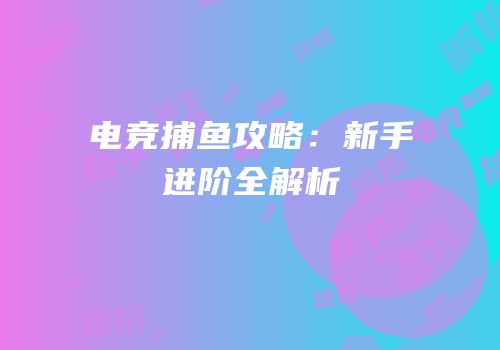 电竞捕鱼攻略：新手进阶全解析