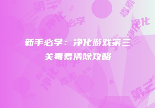 新手必学：净化游戏第三关毒素清除攻略