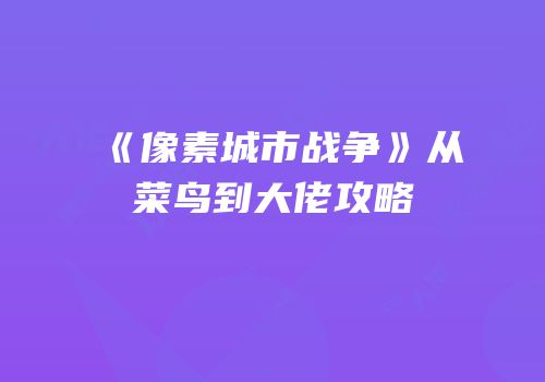 《像素城市战争》从菜鸟到大佬攻略
