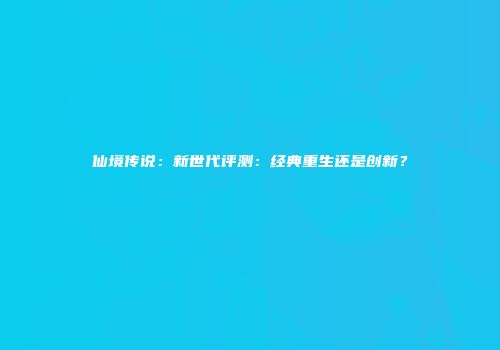 仙境传说：新世代评测：经典重生还是创新？