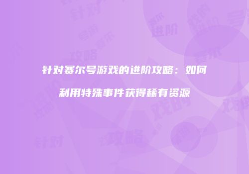 针对赛尔号游戏的进阶攻略：如何利用特殊事件获得稀有资源