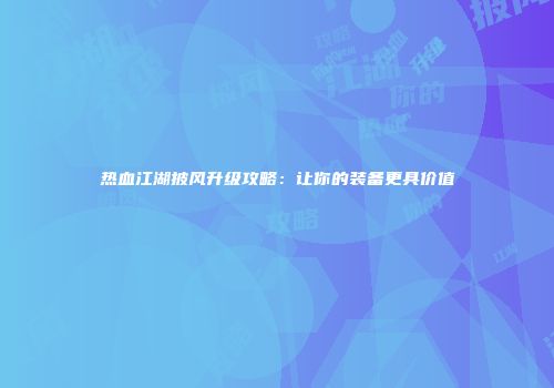 热血江湖披风升级攻略：让你的装备更具价值