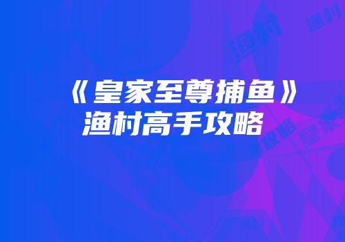 《皇家至尊捕鱼》渔村高手攻略