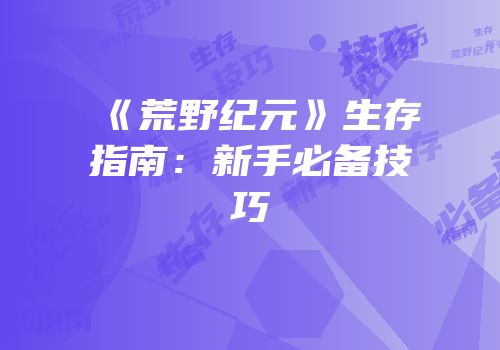《荒野纪元》生存指南：新手必备技巧
