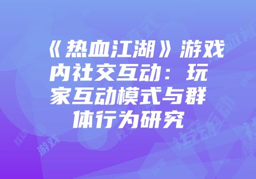 《热血江湖》游戏内社交互动：玩家互动模式与群体行为研究