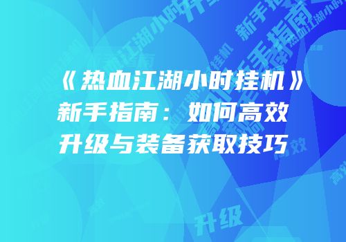 《热血江湖小时挂机》新手指南：如何高效升级与装备获取技巧