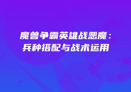 魔兽争霸英雄战恶魔：兵种搭配与战术运用
