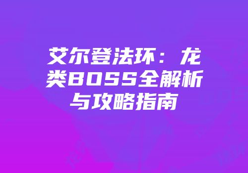 艾尔登法环：龙类BOSS全解析与攻略指南