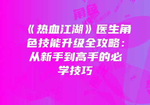 《热血江湖》医生角色技能升级全攻略:从新手到高手的必学技巧