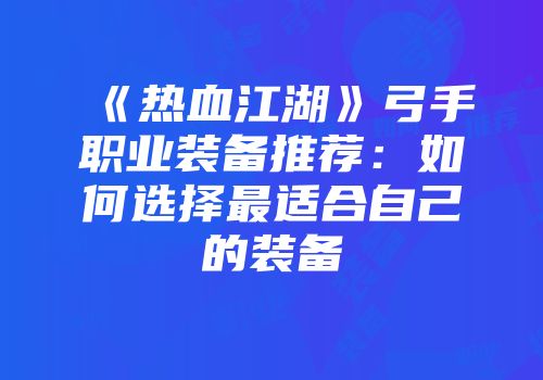 《热血江湖》弓手职业装备推荐：如何选择最适合自己的装备