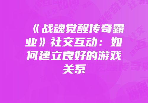《战魂觉醒传奇霸业》社交互动：如何建立良好的游戏关系