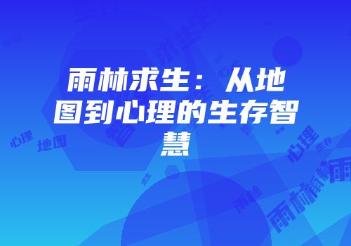 雨林求生：从地图到心理的生存智慧