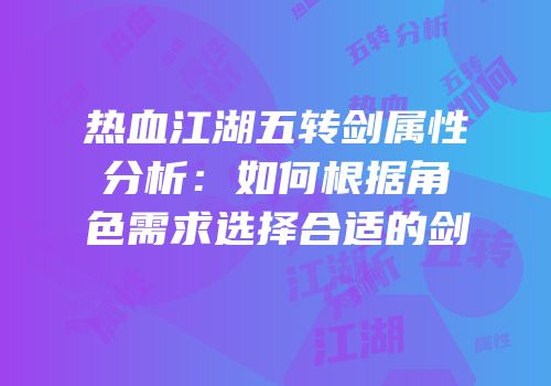 热血江湖五转剑属性分析:如何根据角色需求选择合适的剑