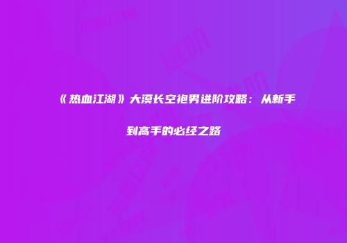 《热血江湖》大漠长空袍男进阶攻略：从新手到高手的必经之路