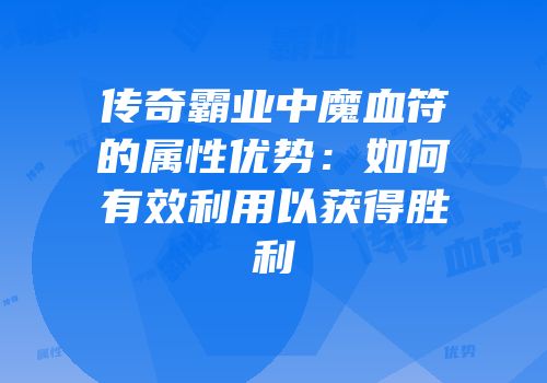 传奇霸业中魔血符的属性优势：如何有效利用以获得胜利