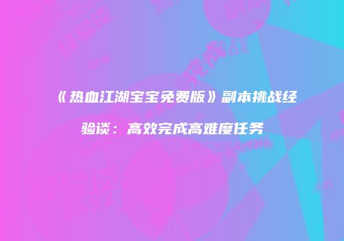 《热血江湖宝宝免费版》副本挑战经验谈：高效完成高难度任务