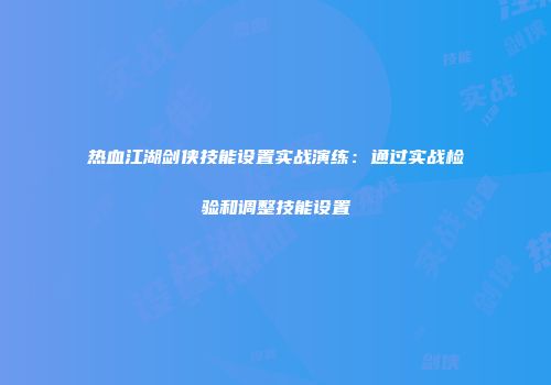 热血江湖剑侠技能设置实战演练：通过实战检验和调整技能设置