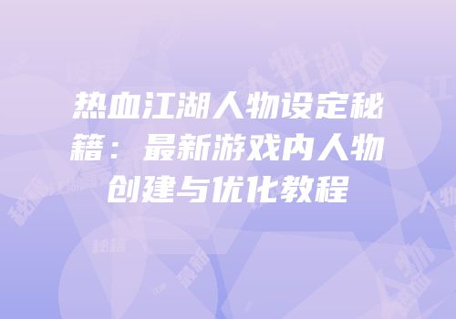 热血江湖人物设定秘籍：最新游戏内人物创建与优化教程