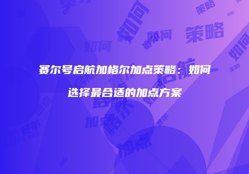 赛尔号启航加格尔加点策略：如何选择最合适的加点方案
