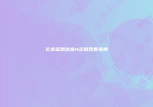 公翁猛烈进出H正版观看指南