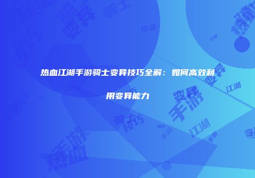 热血江湖手游骑士变异技巧全解：如何高效利用变异能力