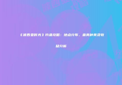 《波西亚时光》钓鱼攻略：地点分布、鱼类种类及收益分析