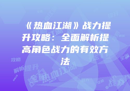 《热血江湖》战力提升攻略：全面解析提高角色战力的有效方法