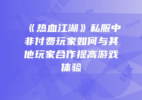 《热血江湖》私服中非付费玩家如何与其他玩家合作提高游戏体验