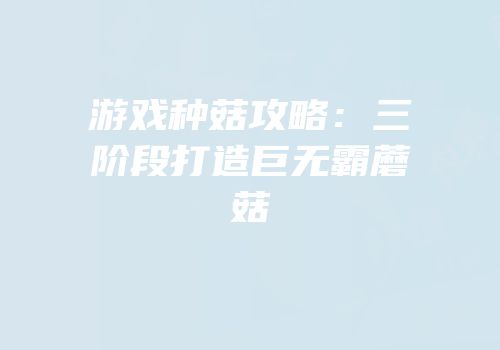 游戏种菇攻略：三阶段打造巨无霸蘑菇