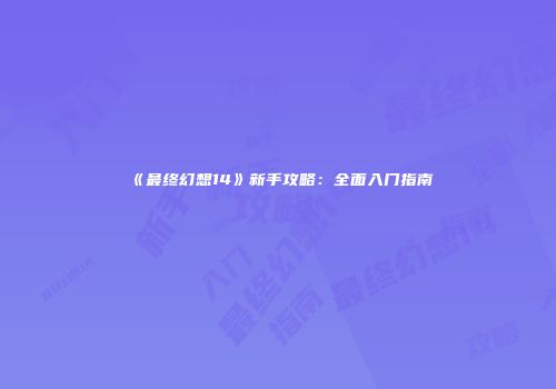 《最终幻想14》新手攻略：全面入门指南