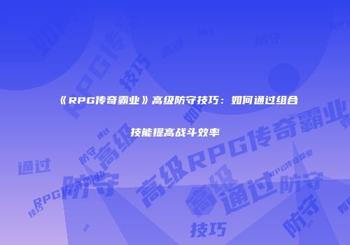 《RPG传奇霸业》高级防守技巧：如何通过组合技能提高战斗效率