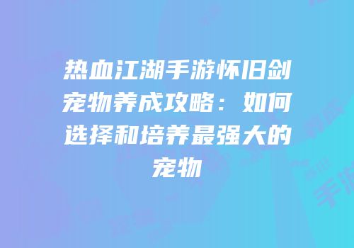 热血江湖手游怀旧剑宠物养成攻略:如何选择和培养最强大的宠物