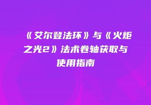 《艾尔登法环》与《火炬之光2》法术卷轴获取与使用指南
