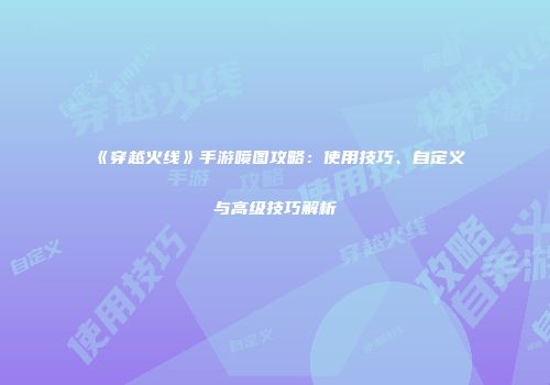 《穿越火线》手游喷图攻略：使用技巧、自定义与高级技巧解析