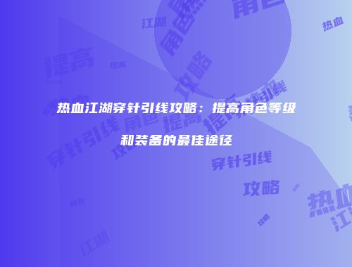 热血江湖穿针引线攻略：提高角色等级和装备的最佳途径